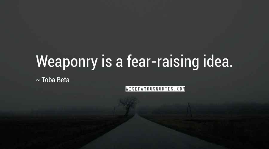 Toba Beta Quotes: Weaponry is a fear-raising idea.