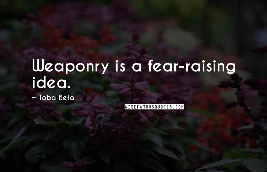 Toba Beta Quotes: Weaponry is a fear-raising idea.