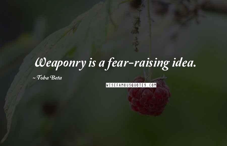 Toba Beta Quotes: Weaponry is a fear-raising idea.