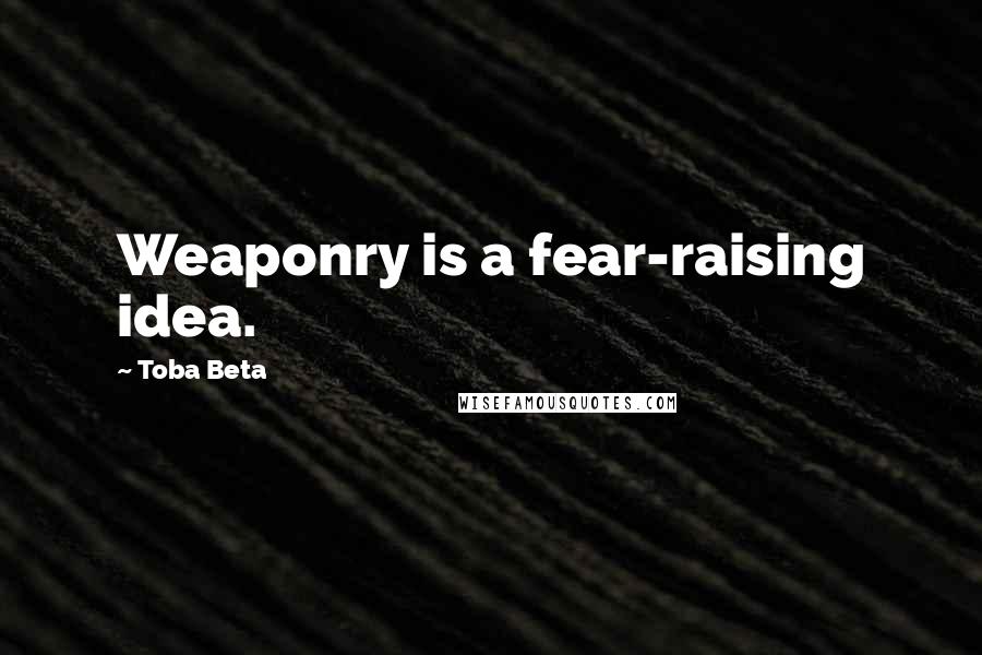 Toba Beta Quotes: Weaponry is a fear-raising idea.