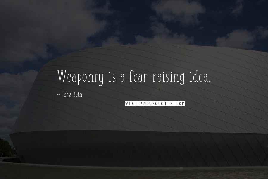 Toba Beta Quotes: Weaponry is a fear-raising idea.