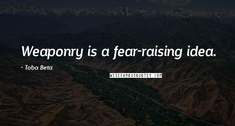 Toba Beta Quotes: Weaponry is a fear-raising idea.