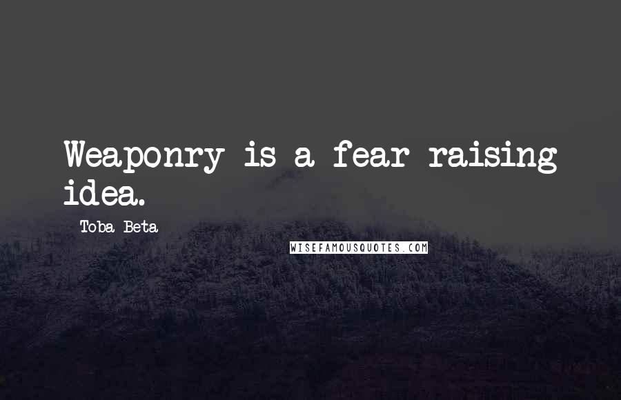 Toba Beta Quotes: Weaponry is a fear-raising idea.