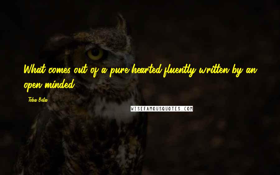 Toba Beta Quotes: What comes out of a pure-hearted,fluently written by an open-minded.
