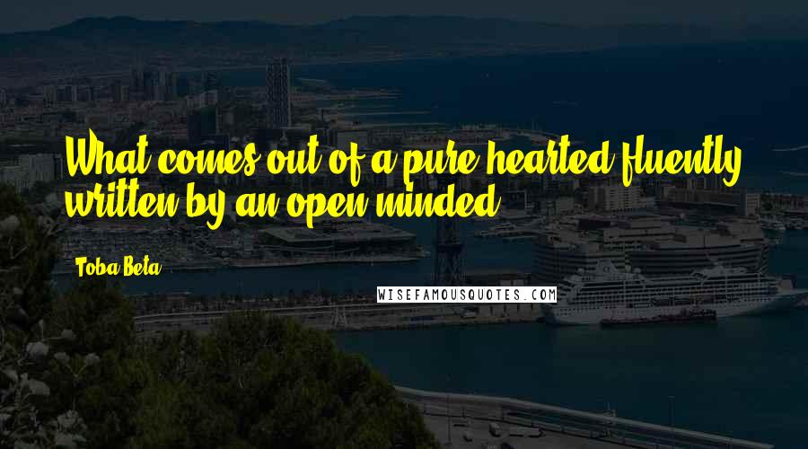 Toba Beta Quotes: What comes out of a pure-hearted,fluently written by an open-minded.