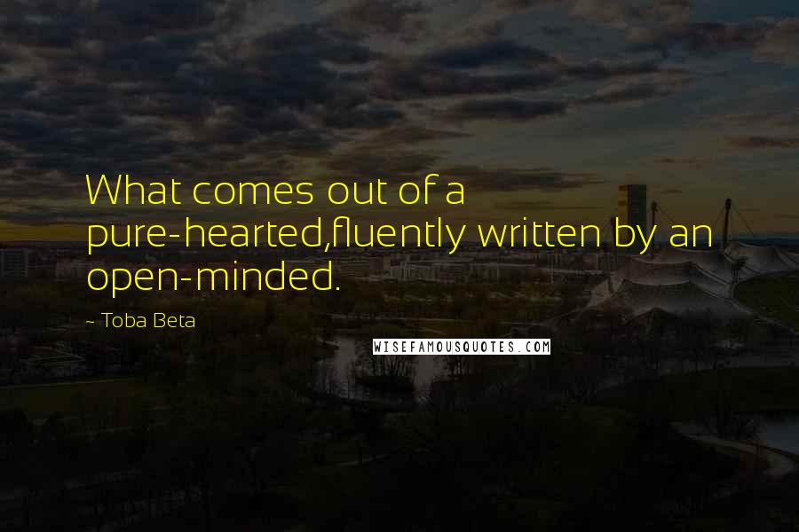 Toba Beta Quotes: What comes out of a pure-hearted,fluently written by an open-minded.