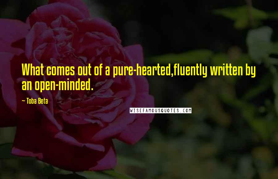 Toba Beta Quotes: What comes out of a pure-hearted,fluently written by an open-minded.