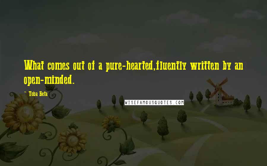 Toba Beta Quotes: What comes out of a pure-hearted,fluently written by an open-minded.