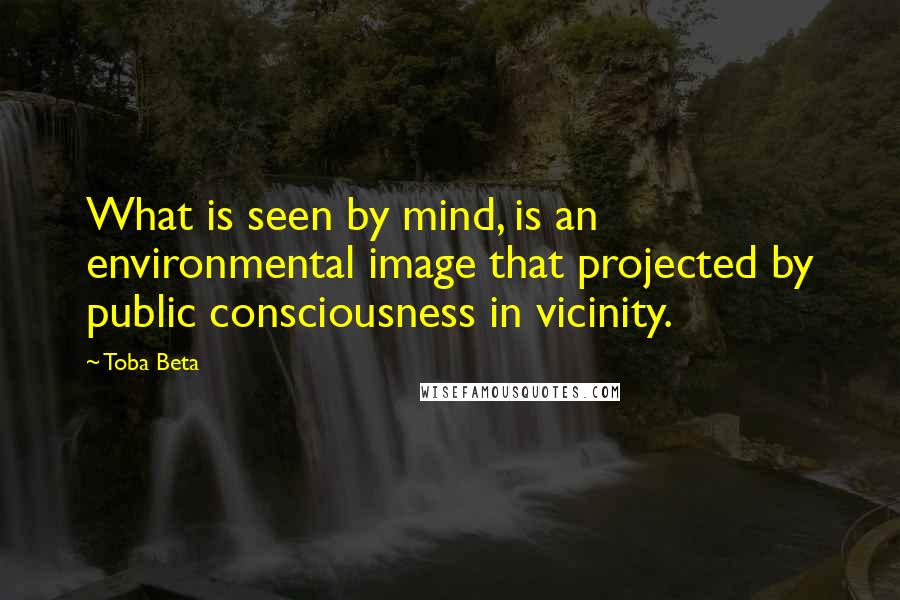 Toba Beta Quotes: What is seen by mind, is an environmental image that projected by public consciousness in vicinity.