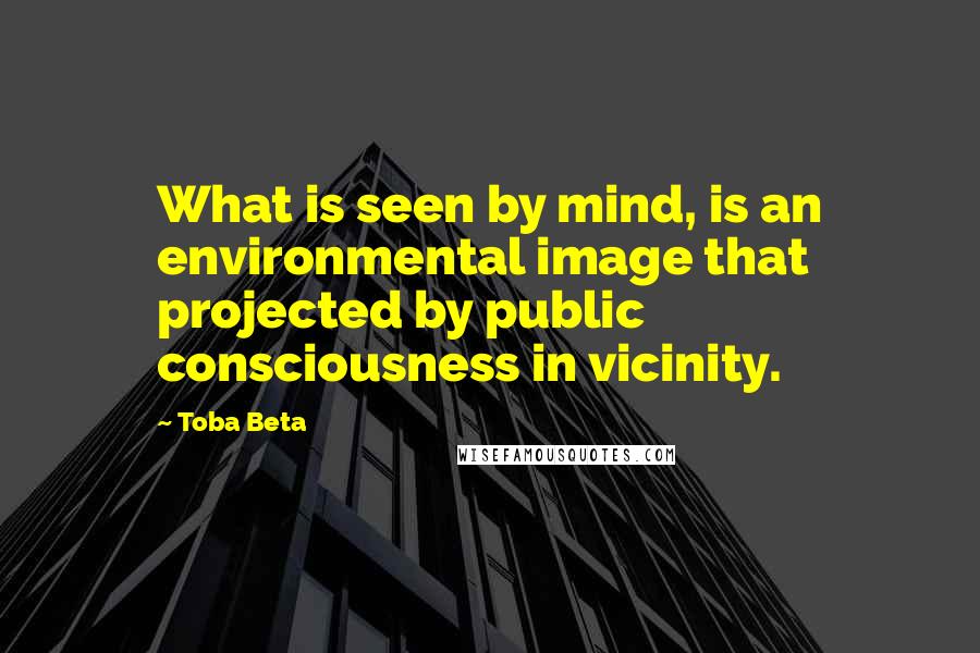 Toba Beta Quotes: What is seen by mind, is an environmental image that projected by public consciousness in vicinity.