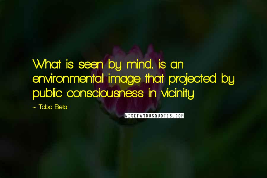 Toba Beta Quotes: What is seen by mind, is an environmental image that projected by public consciousness in vicinity.