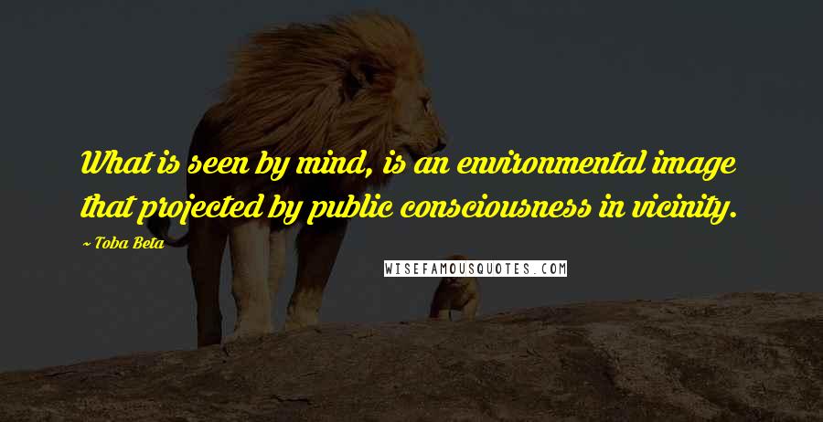 Toba Beta Quotes: What is seen by mind, is an environmental image that projected by public consciousness in vicinity.