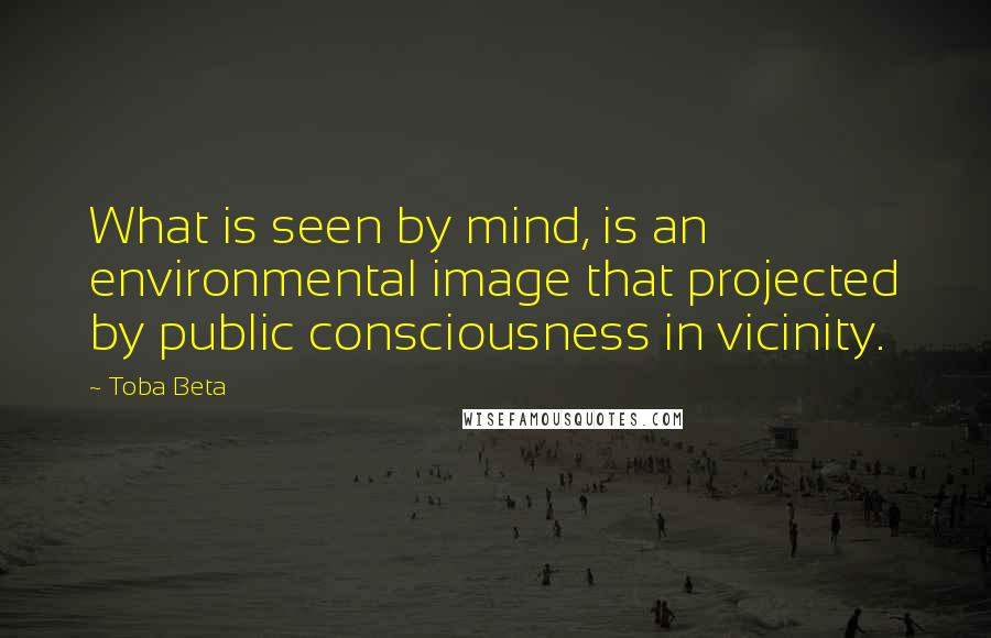 Toba Beta Quotes: What is seen by mind, is an environmental image that projected by public consciousness in vicinity.