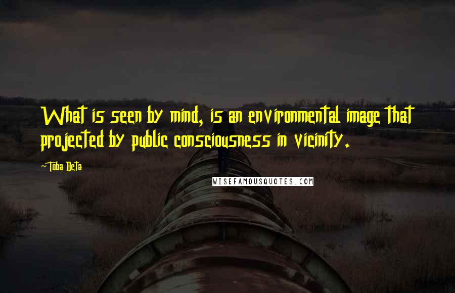 Toba Beta Quotes: What is seen by mind, is an environmental image that projected by public consciousness in vicinity.