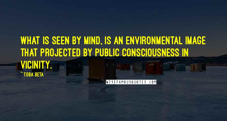 Toba Beta Quotes: What is seen by mind, is an environmental image that projected by public consciousness in vicinity.