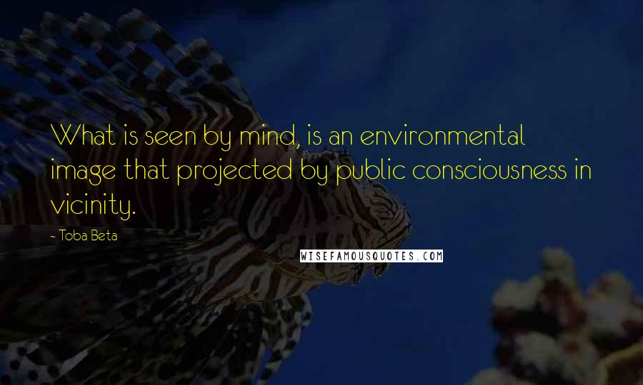 Toba Beta Quotes: What is seen by mind, is an environmental image that projected by public consciousness in vicinity.