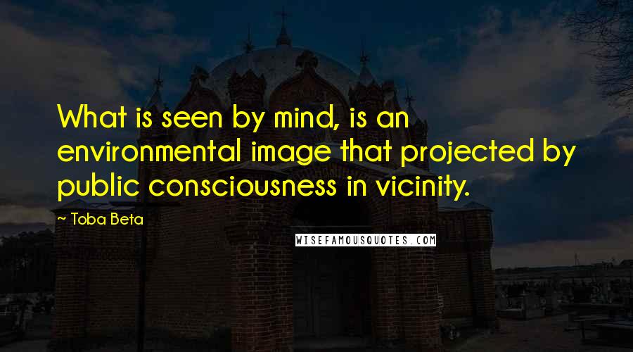 Toba Beta Quotes: What is seen by mind, is an environmental image that projected by public consciousness in vicinity.