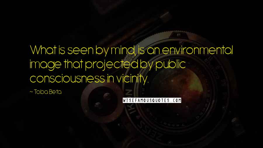 Toba Beta Quotes: What is seen by mind, is an environmental image that projected by public consciousness in vicinity.