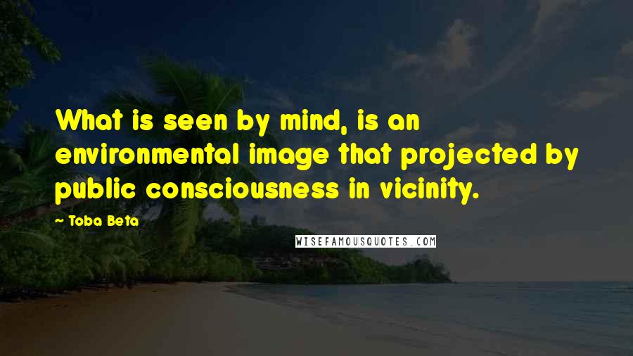 Toba Beta Quotes: What is seen by mind, is an environmental image that projected by public consciousness in vicinity.