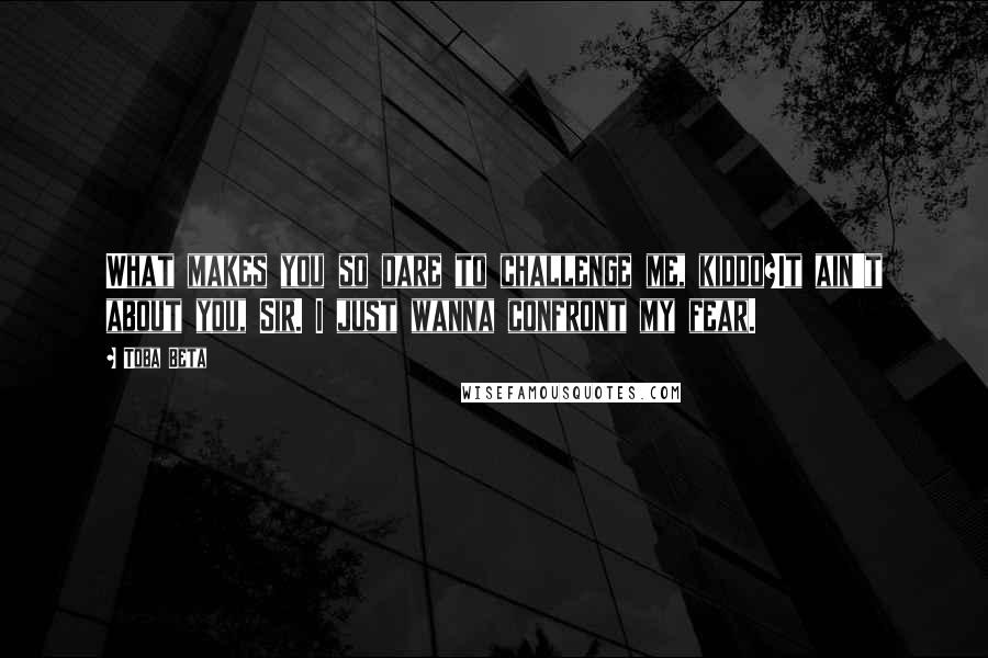 Toba Beta Quotes: What makes you so dare to challenge me, kiddo?It ain't about you, Sir. I just wanna confront my fear.