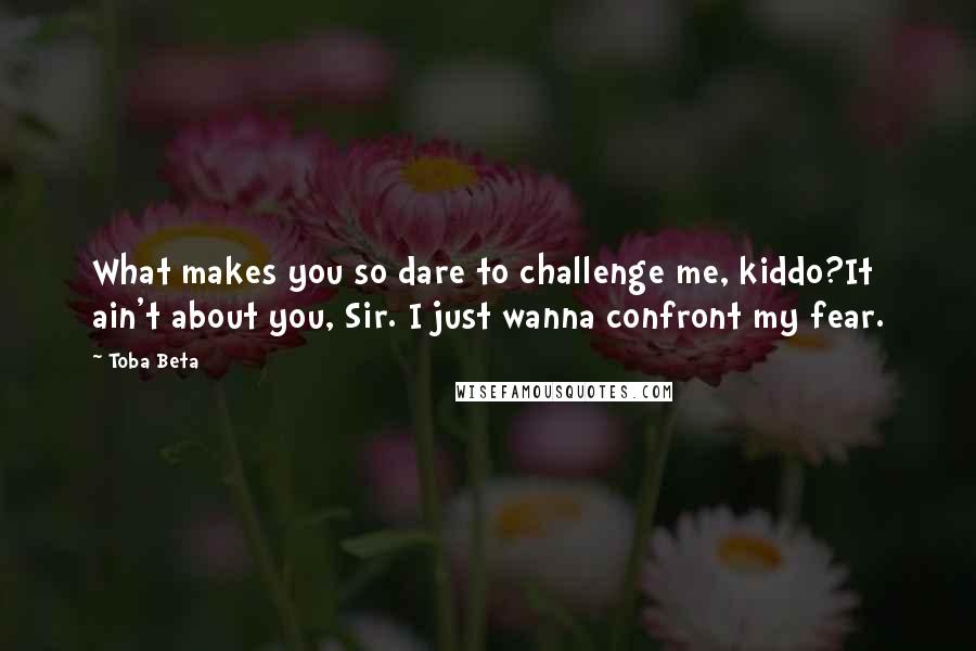 Toba Beta Quotes: What makes you so dare to challenge me, kiddo?It ain't about you, Sir. I just wanna confront my fear.