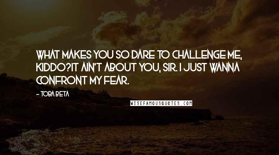 Toba Beta Quotes: What makes you so dare to challenge me, kiddo?It ain't about you, Sir. I just wanna confront my fear.