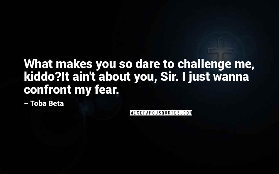 Toba Beta Quotes: What makes you so dare to challenge me, kiddo?It ain't about you, Sir. I just wanna confront my fear.