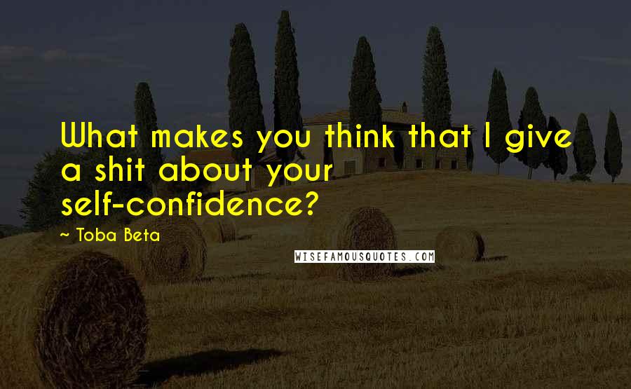 Toba Beta Quotes: What makes you think that I give a shit about your self-confidence?