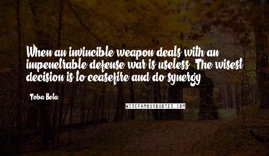 Toba Beta Quotes: When an invincible weapon deals with an impenetrable defense,war is useless. The wisest decision is to ceasefire and do synergy.