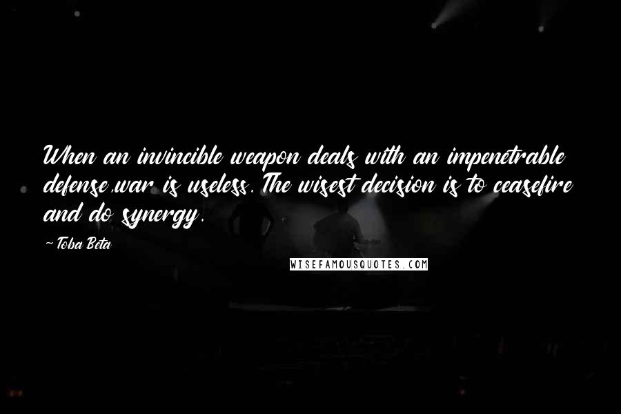 Toba Beta Quotes: When an invincible weapon deals with an impenetrable defense,war is useless. The wisest decision is to ceasefire and do synergy.