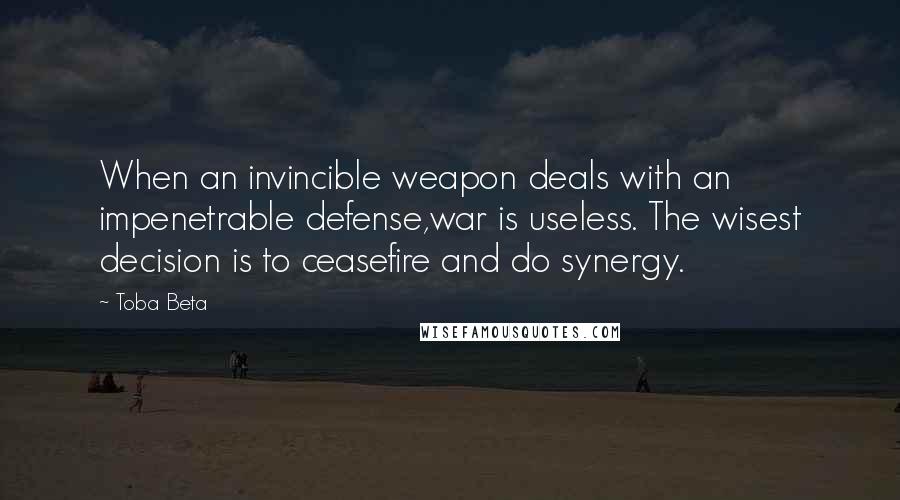 Toba Beta Quotes: When an invincible weapon deals with an impenetrable defense,war is useless. The wisest decision is to ceasefire and do synergy.