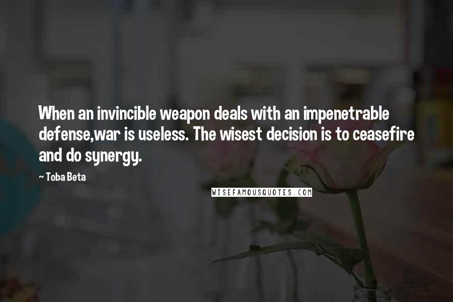 Toba Beta Quotes: When an invincible weapon deals with an impenetrable defense,war is useless. The wisest decision is to ceasefire and do synergy.