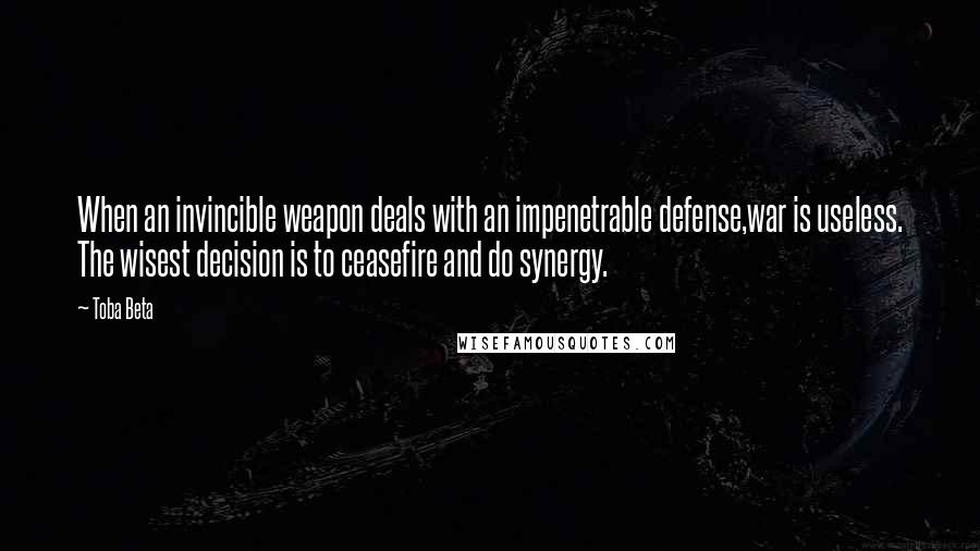 Toba Beta Quotes: When an invincible weapon deals with an impenetrable defense,war is useless. The wisest decision is to ceasefire and do synergy.