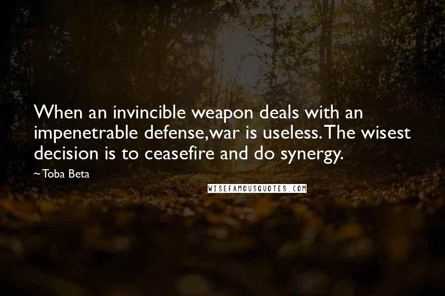 Toba Beta Quotes: When an invincible weapon deals with an impenetrable defense,war is useless. The wisest decision is to ceasefire and do synergy.