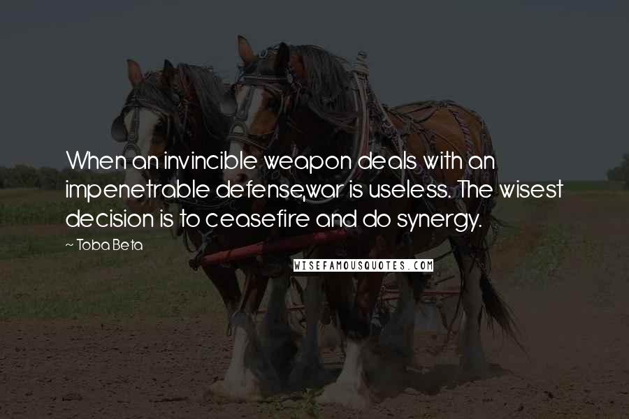 Toba Beta Quotes: When an invincible weapon deals with an impenetrable defense,war is useless. The wisest decision is to ceasefire and do synergy.