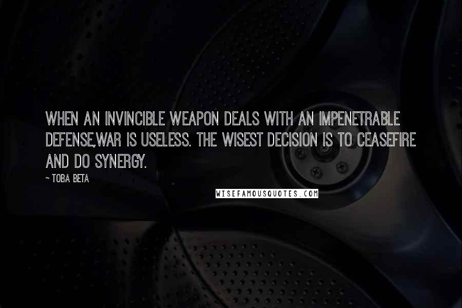 Toba Beta Quotes: When an invincible weapon deals with an impenetrable defense,war is useless. The wisest decision is to ceasefire and do synergy.