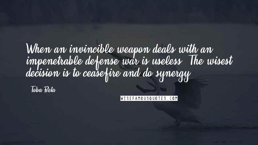 Toba Beta Quotes: When an invincible weapon deals with an impenetrable defense,war is useless. The wisest decision is to ceasefire and do synergy.