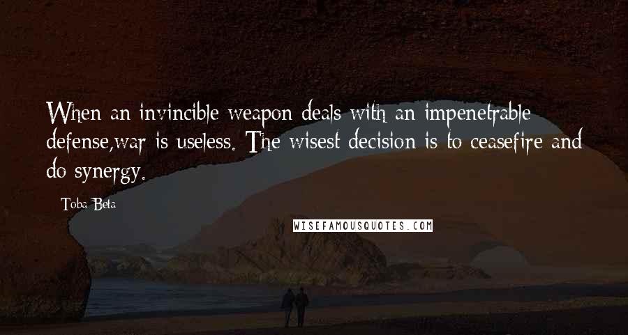 Toba Beta Quotes: When an invincible weapon deals with an impenetrable defense,war is useless. The wisest decision is to ceasefire and do synergy.