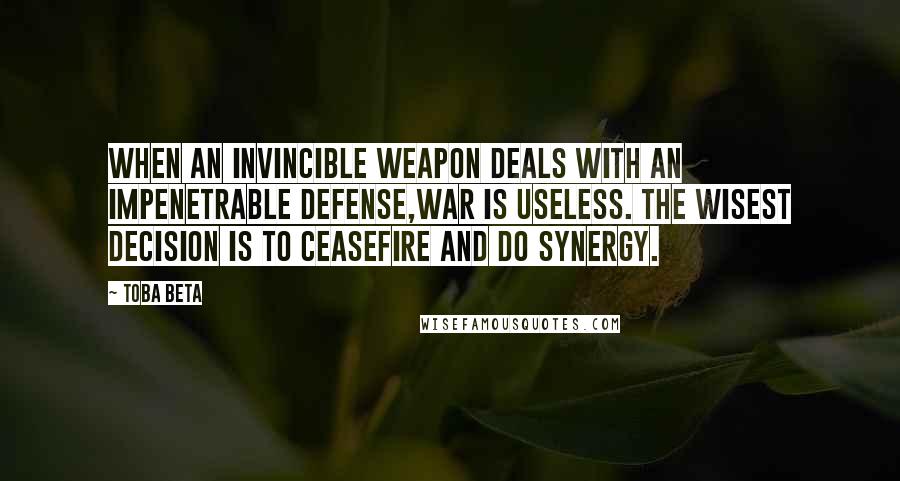 Toba Beta Quotes: When an invincible weapon deals with an impenetrable defense,war is useless. The wisest decision is to ceasefire and do synergy.