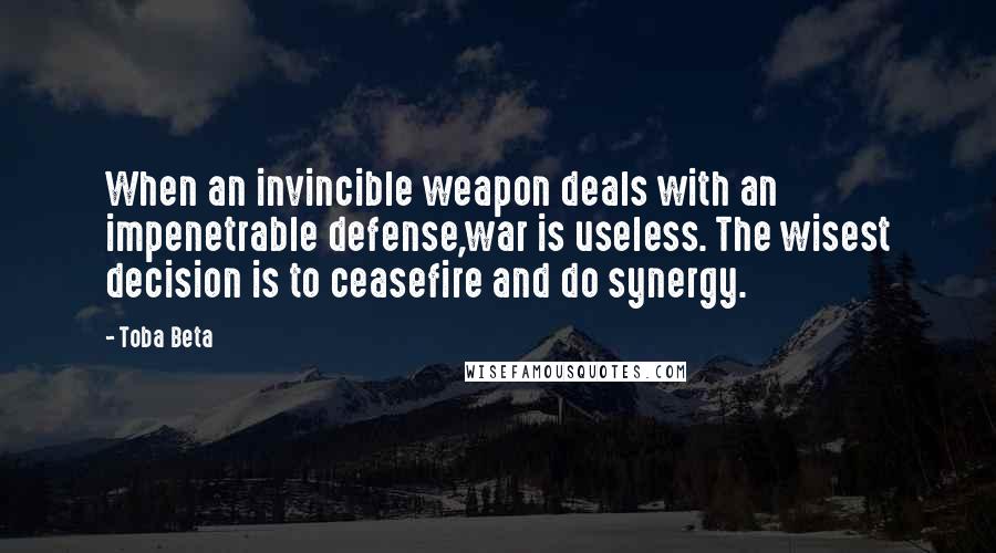 Toba Beta Quotes: When an invincible weapon deals with an impenetrable defense,war is useless. The wisest decision is to ceasefire and do synergy.