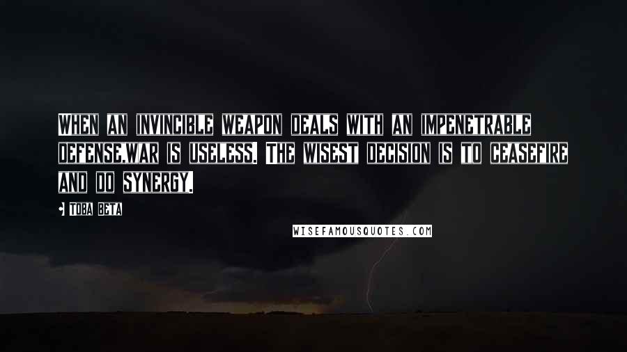 Toba Beta Quotes: When an invincible weapon deals with an impenetrable defense,war is useless. The wisest decision is to ceasefire and do synergy.