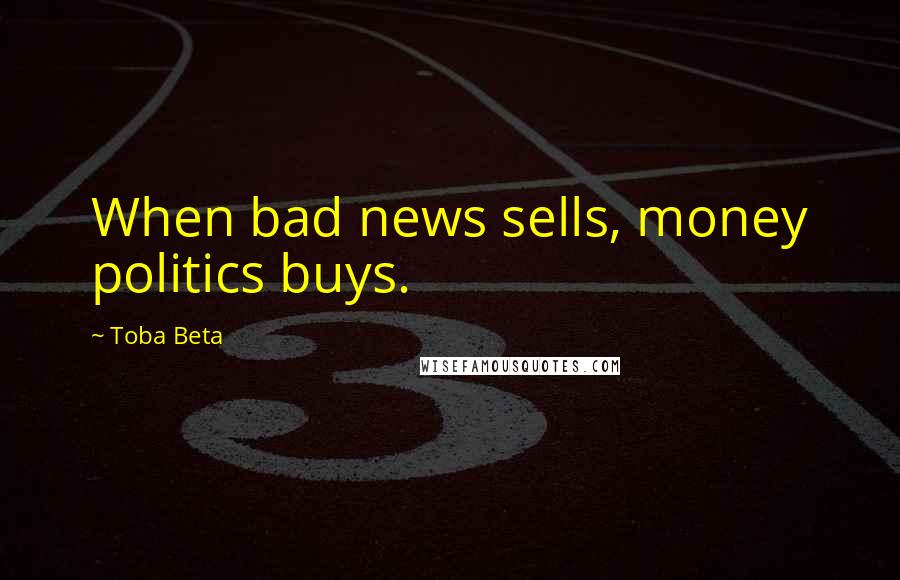 Toba Beta Quotes: When bad news sells, money politics buys.