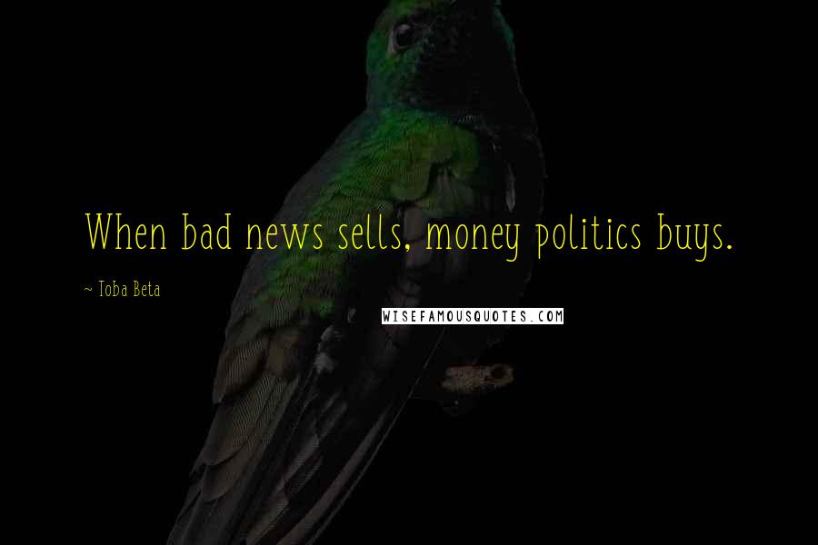 Toba Beta Quotes: When bad news sells, money politics buys.