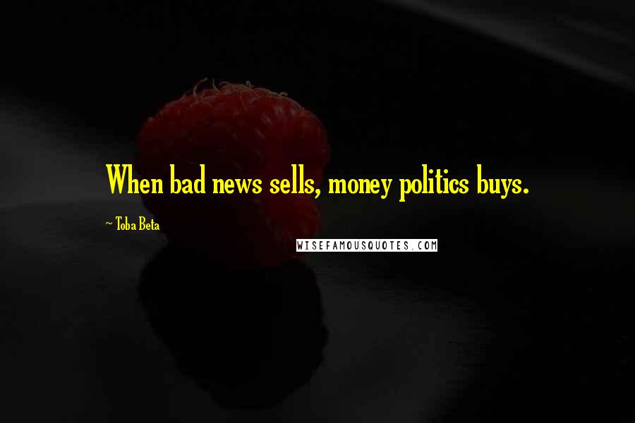 Toba Beta Quotes: When bad news sells, money politics buys.