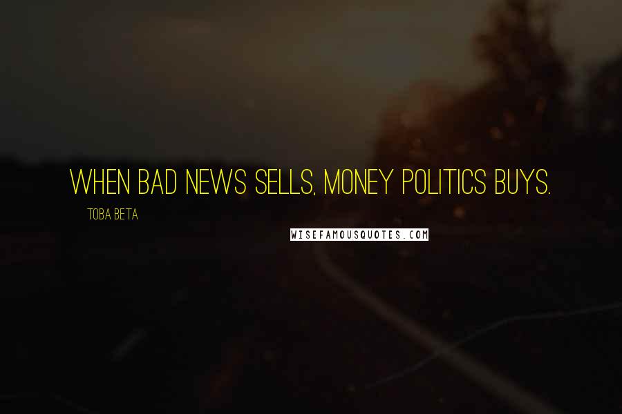 Toba Beta Quotes: When bad news sells, money politics buys.