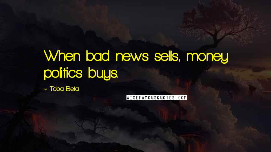 Toba Beta Quotes: When bad news sells, money politics buys.