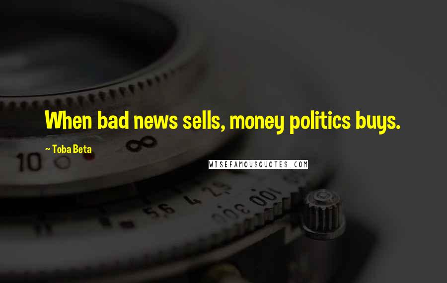 Toba Beta Quotes: When bad news sells, money politics buys.