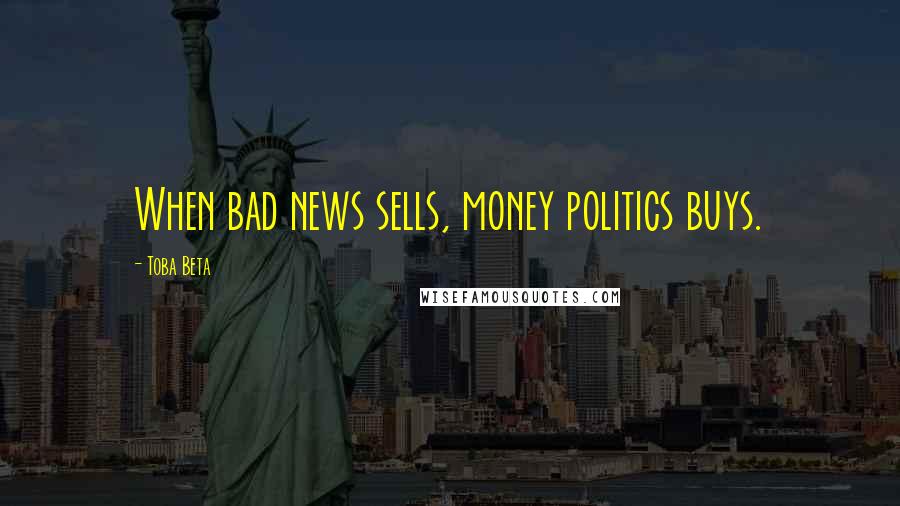 Toba Beta Quotes: When bad news sells, money politics buys.