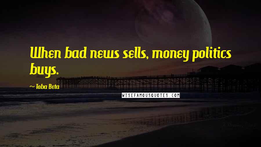 Toba Beta Quotes: When bad news sells, money politics buys.