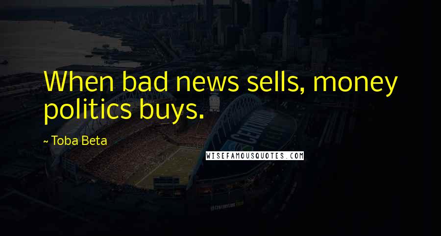 Toba Beta Quotes: When bad news sells, money politics buys.